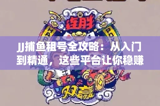JJ捕鱼租号全攻略：从入门到精通，这些平台让你稳赚不亏